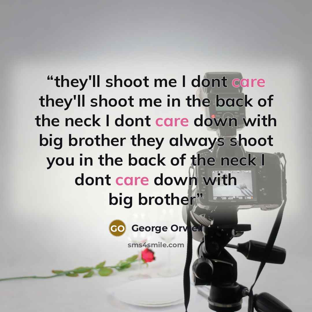 “they'll shoot me I dont care they'll shoot me in the back of the neck I dont care down with big brother they always shoot you in the back of the neck I dont care down with big brother” quote by George Orwell