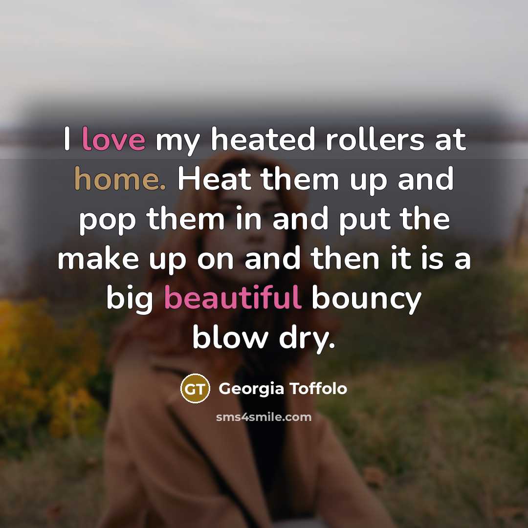 “I love my heated rollers at home. Heat them up…” quote by Georgia Toffolo