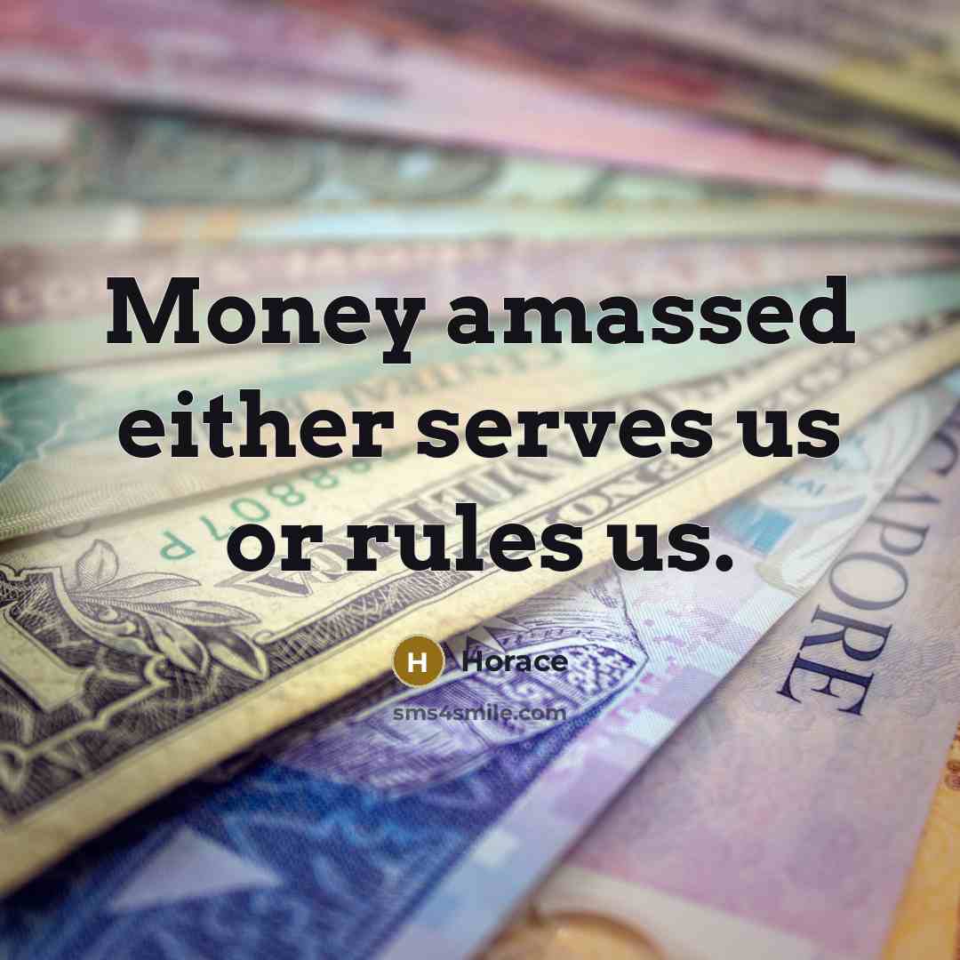“Money amassed either serves us or rules us.” quote by Horace