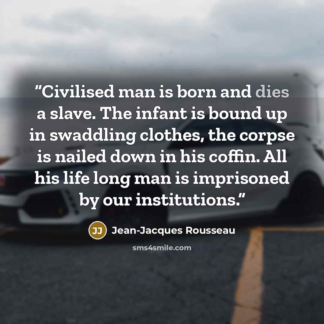“Civilised man is born and dies a slave. The infant is bound up in swaddling clothes, the corpse is nailed down in his coffin. All his life long man is imprisoned by our institutions.” quote by Jean-Jacques Rousseau