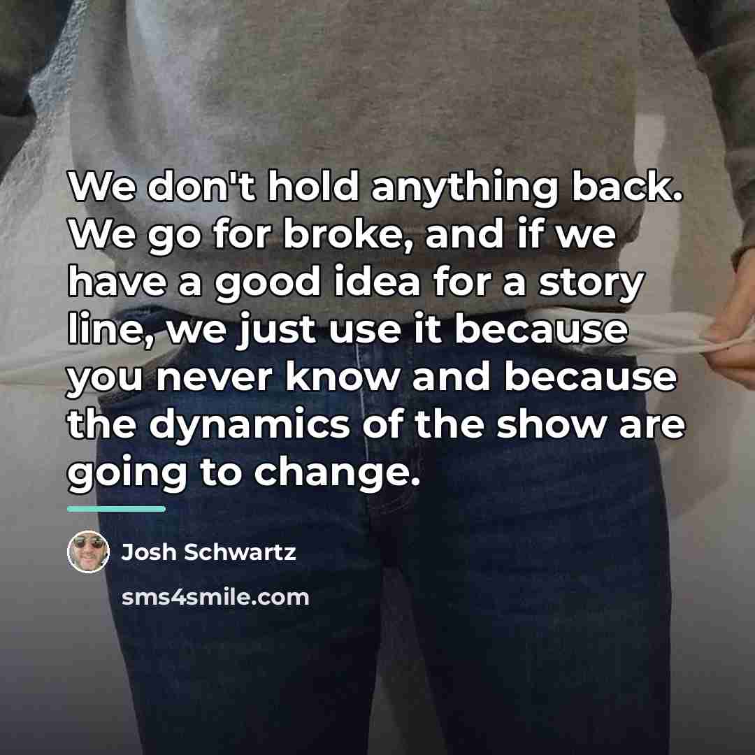 “We don't hold anything back. We go for broke, and…” quote by Josh Schwartz