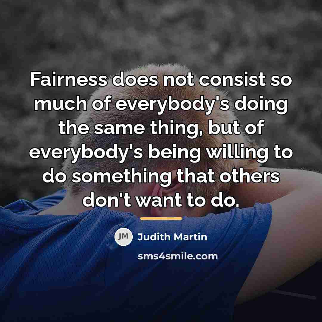 “Fairness does not consist so much of everybody's doing the…” quote by Judith Martin