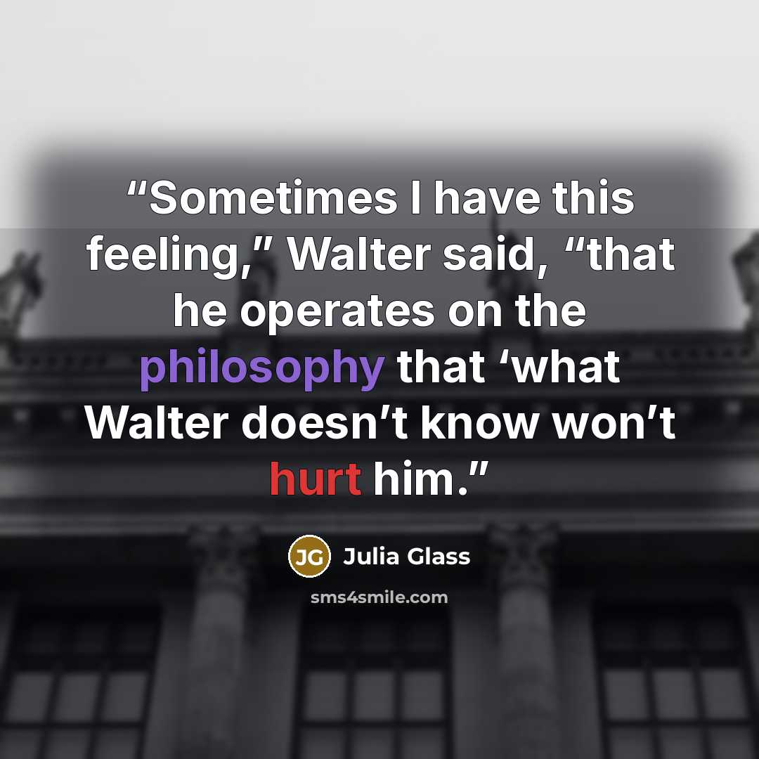 “Sometimes I have this feeling,” Walter said, “that he operates on the philosophy that ‘what Walter doesn’t know won’t hurt him.” quote by Julia Glass