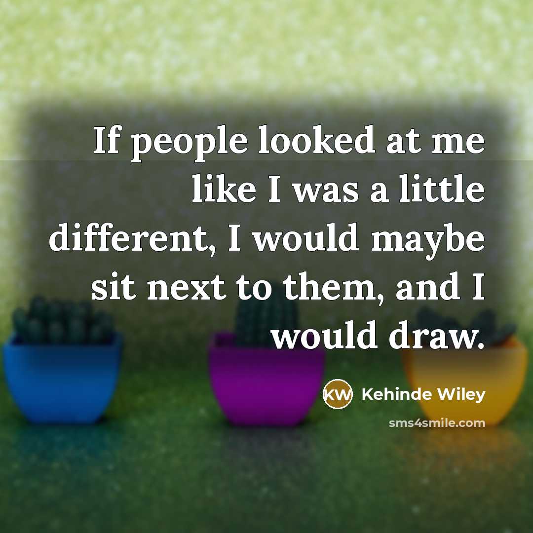 “If people looked at me like I was a little different, I would maybe sit next to them, and I would draw.” quote by Kehinde Wiley