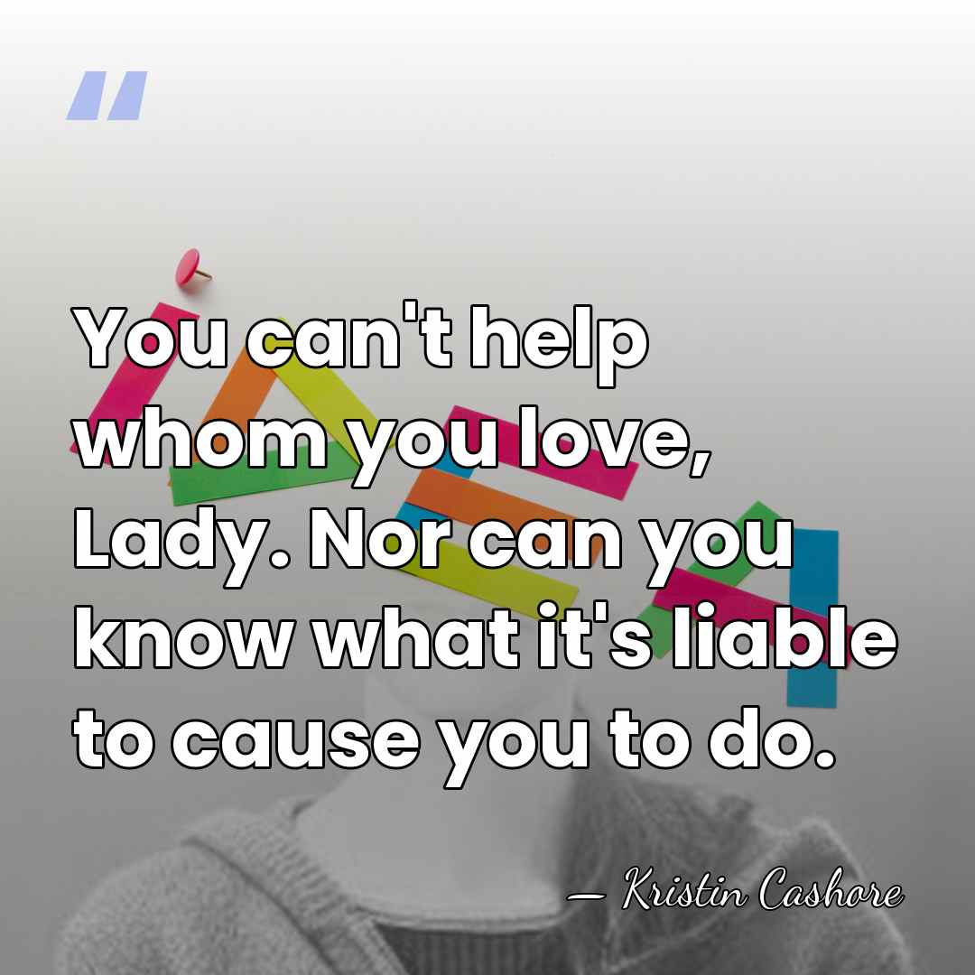 You can't help whom you love, Lady. Nor can you know what&hellip; - Kristin Cashore