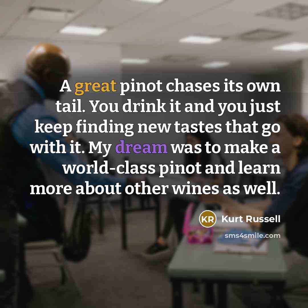 “A great pinot chases its own tail. You drink it…” quote by Kurt Russell