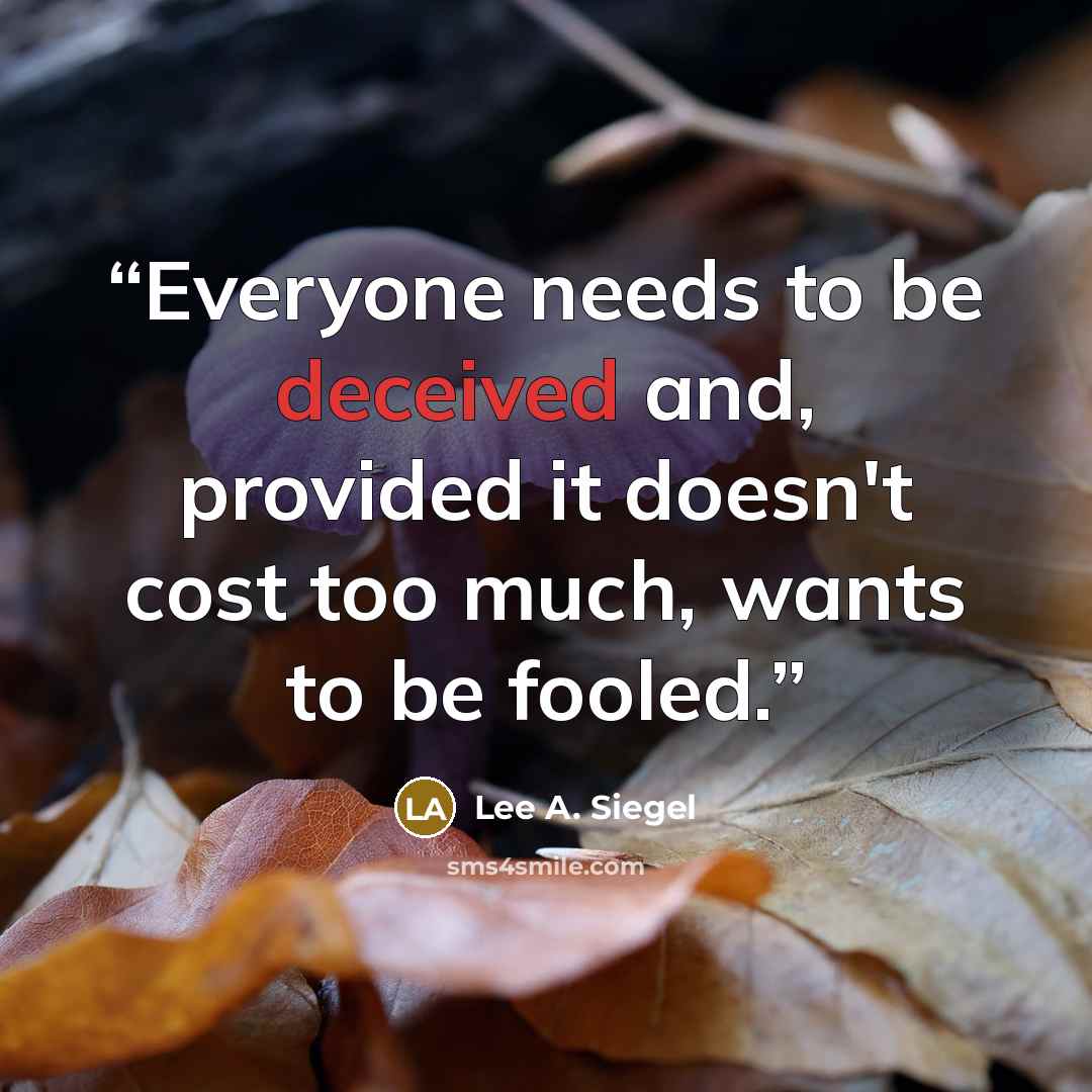 “Everyone needs to be deceived and, provided it doesn't cost too much, wants to be fooled.” quote by Lee A. Siegel