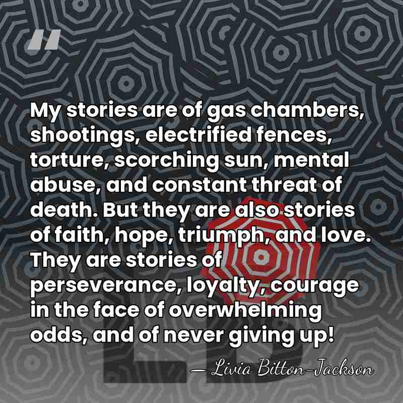My stories are of gas chambers, shootings, electrified fences, torture, scorching sun,&hellip; - Livia Bitton-Jackson