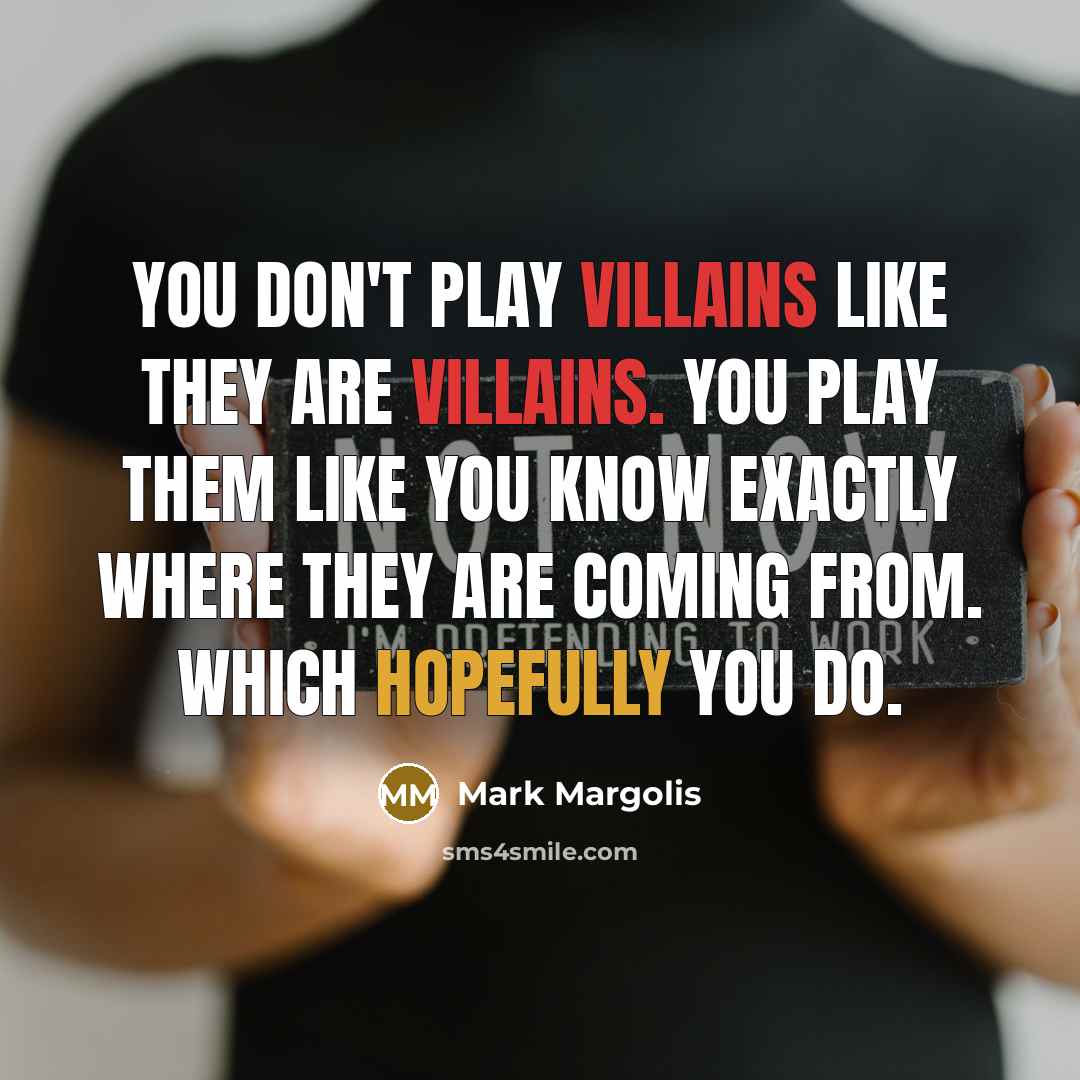 “You don't play villains like they are villains. You play them like you know exactly where they are coming from. Which hopefully you do.” quote by Mark Margolis