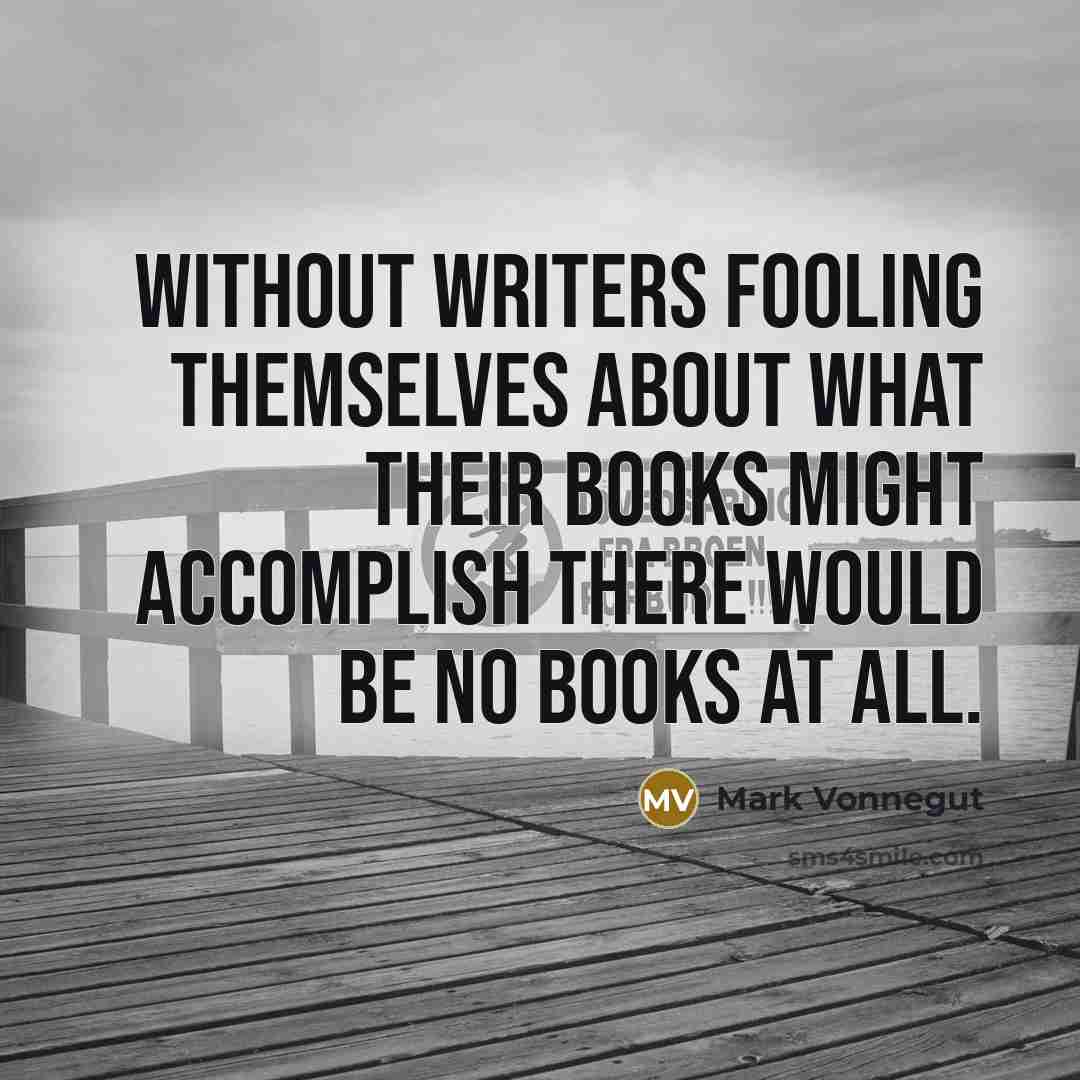 “Without writers fooling themselves about what their books might accomplish…” quote by Mark Vonnegut