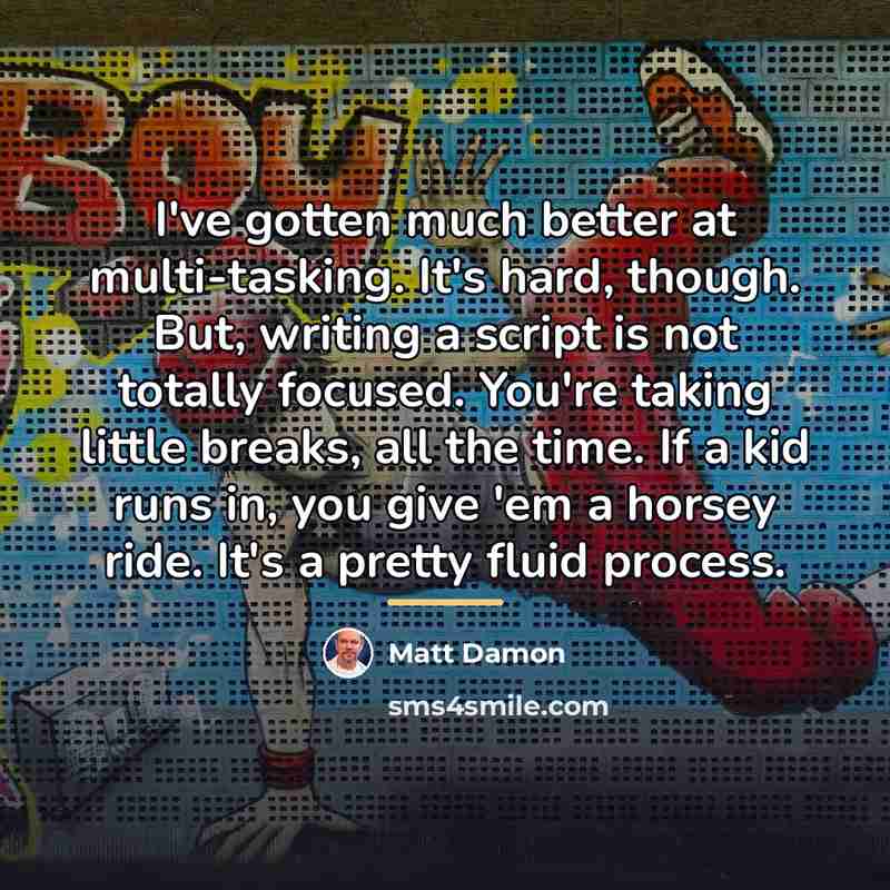 “I've gotten much better at multi-tasking. It's hard, though. But,…” quote by Matt Damon