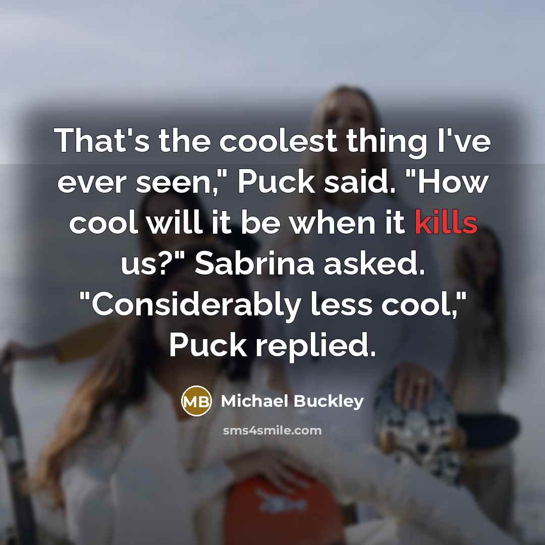 “That's the coolest thing I've ever seen," Puck said. "How cool will it be when it kills us?" Sabrina asked. "Considerably less cool," Puck replied.” quote by Michael Buckley