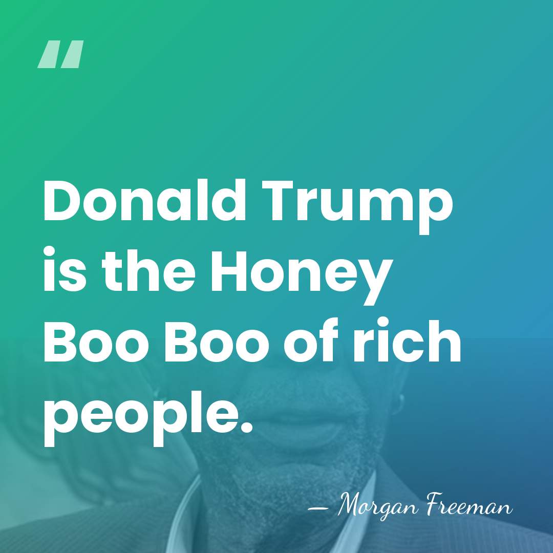 Donald Trump is the Honey Boo Boo of rich people. - Morgan Freeman