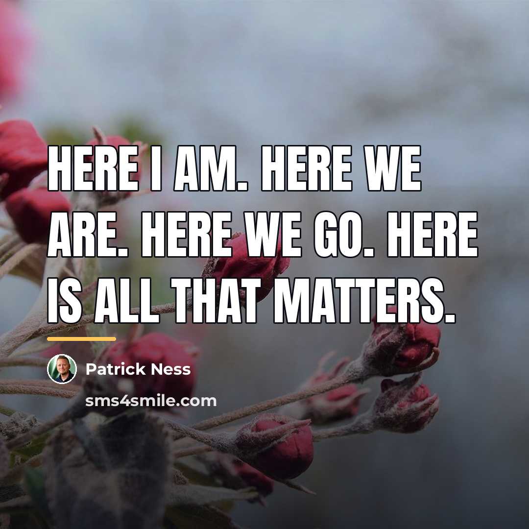 “Here I am. Here we are. Here we go. Here…” quote by Patrick Ness