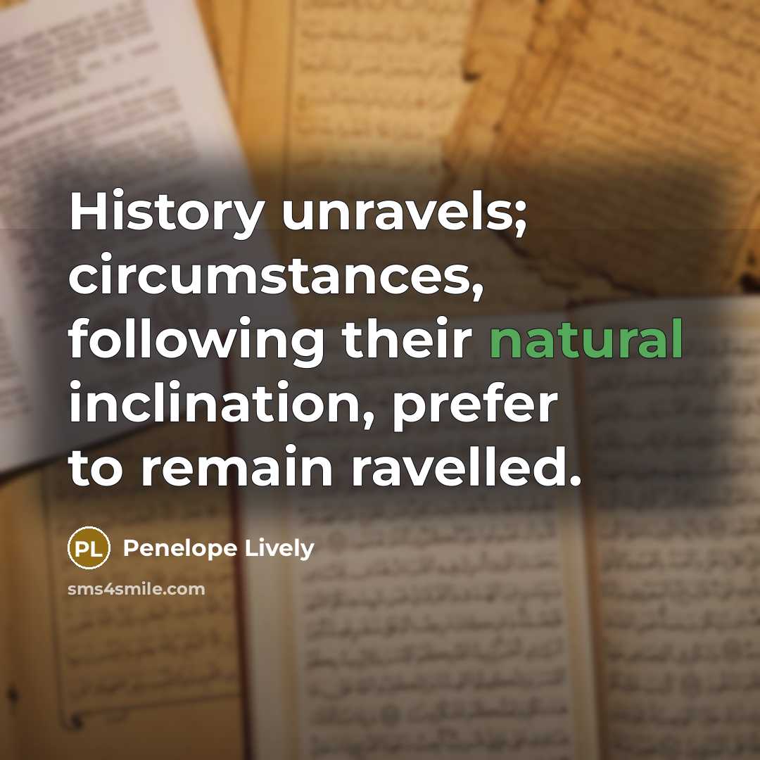 “History unravels; circumstances, following their natural inclination, prefer to remain…” quote by Penelope Lively