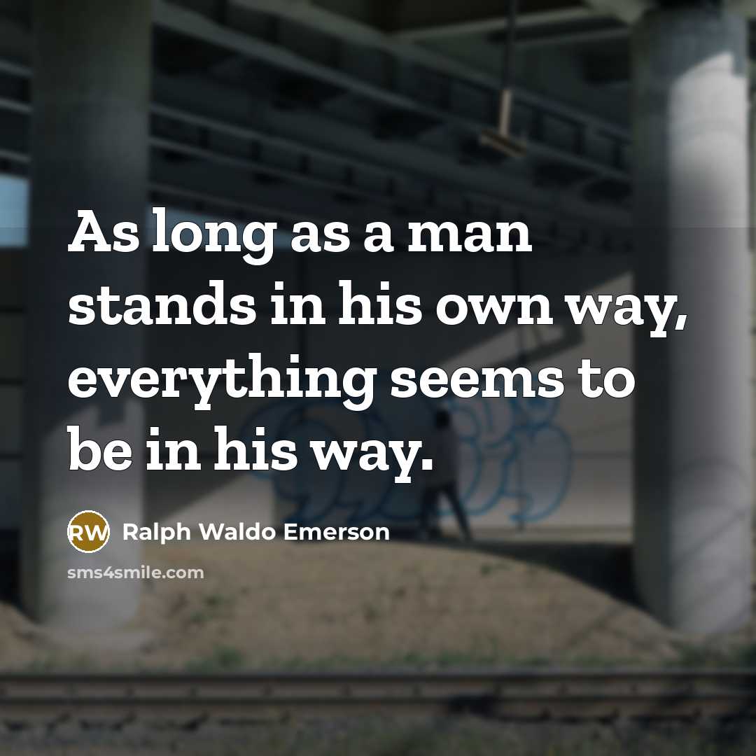 “As long as a man stands in his own way, everything seems to be in his way.” quote by Ralph Waldo Emerson