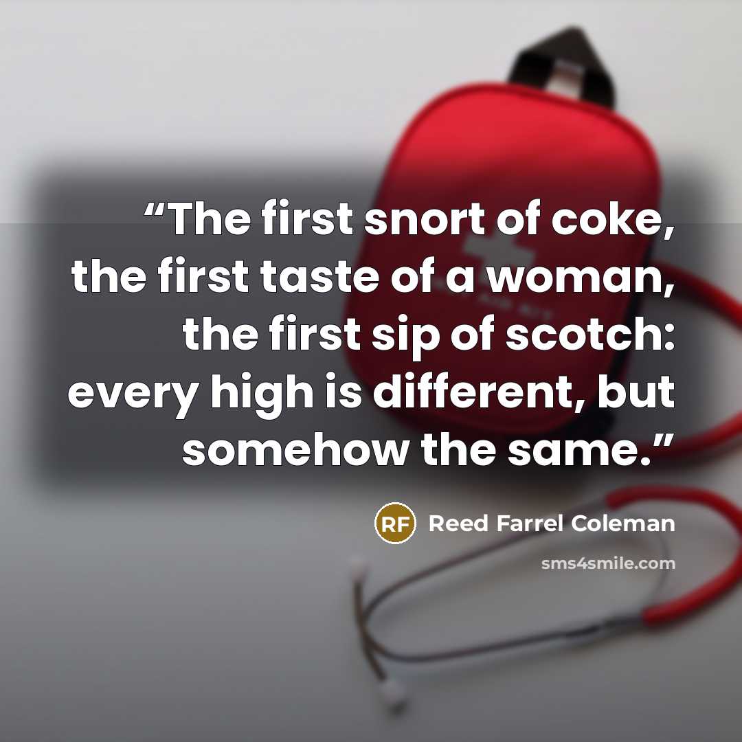“The first snort of coke, the first taste of a woman, the first sip of scotch: every high is different, but somehow the same.” quote by Reed Farrel Coleman