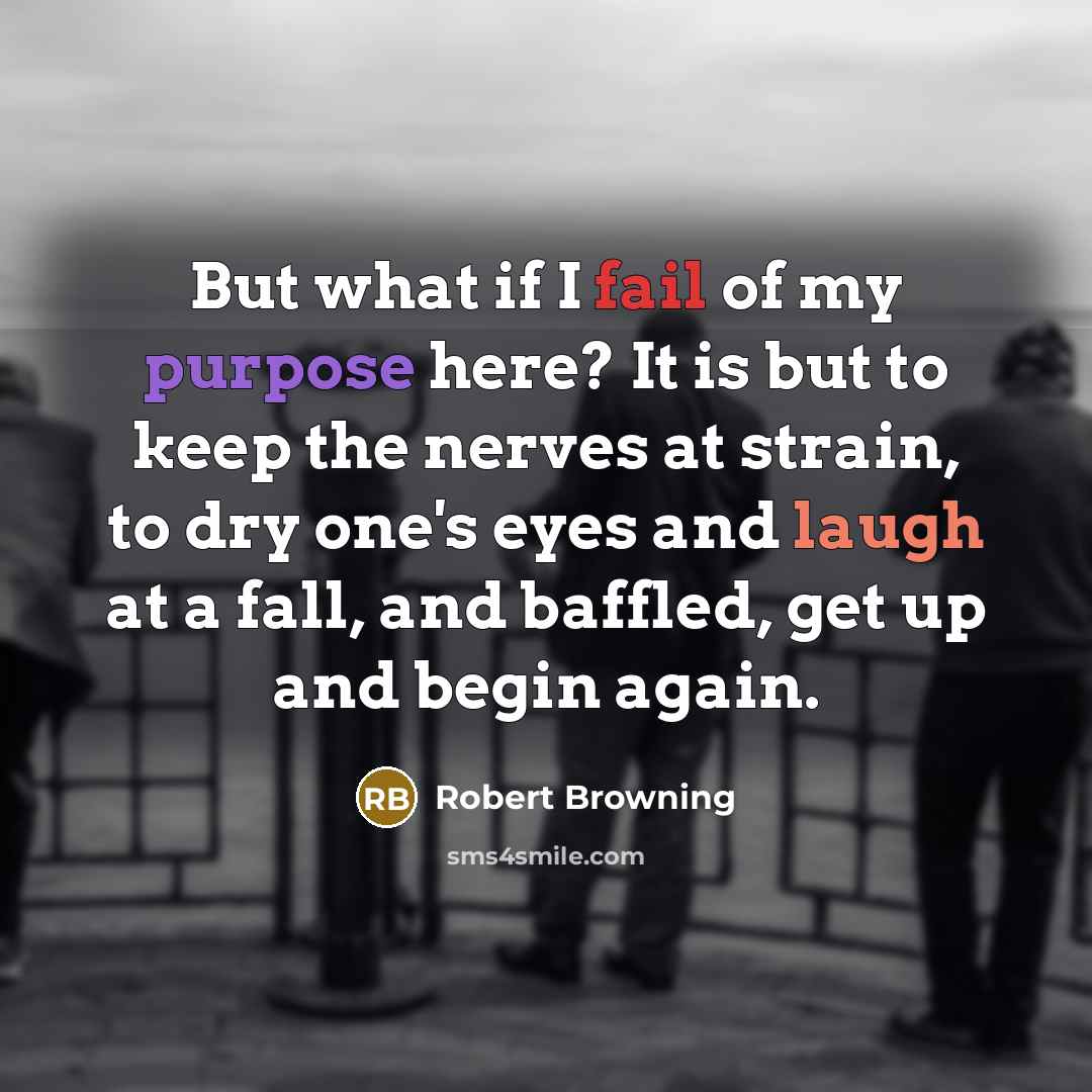 “But what if I fail of my purpose here? It is but to keep the nerves at strain, to dry one's eyes and laugh at a fall, and baffled, get up and begin again.” quote by Robert Browning