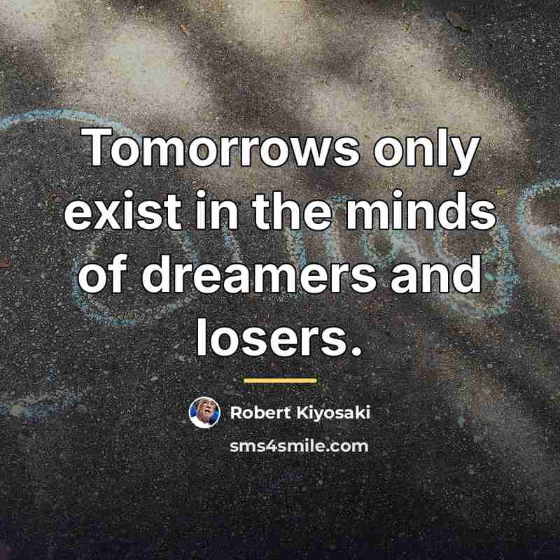 “Tomorrows only exist in the minds of dreamers and losers.…” quote by Robert Kiyosaki