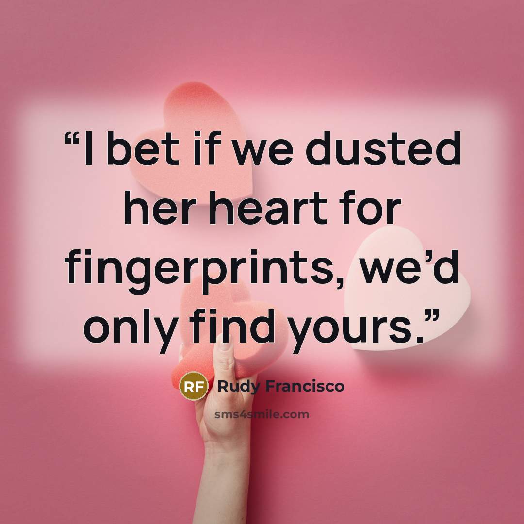 “I bet if we dusted her heart for fingerprints, we’d only find yours.” quote by Rudy Francisco