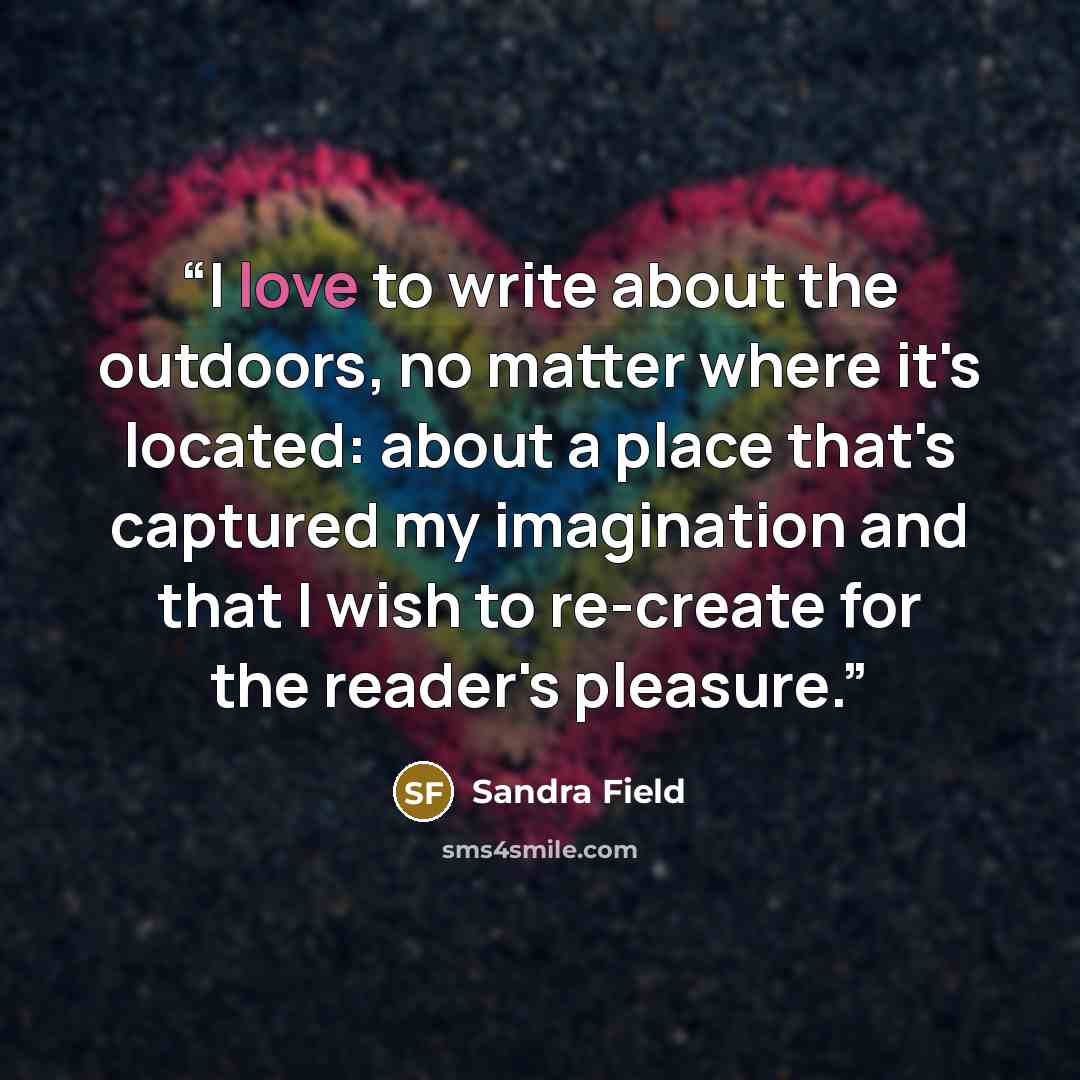 “I love to write about the outdoors, no matter where it's located: about a place that's captured my imagination and that I wish to re-create for the reader's pleasure.” quote by Sandra Field
