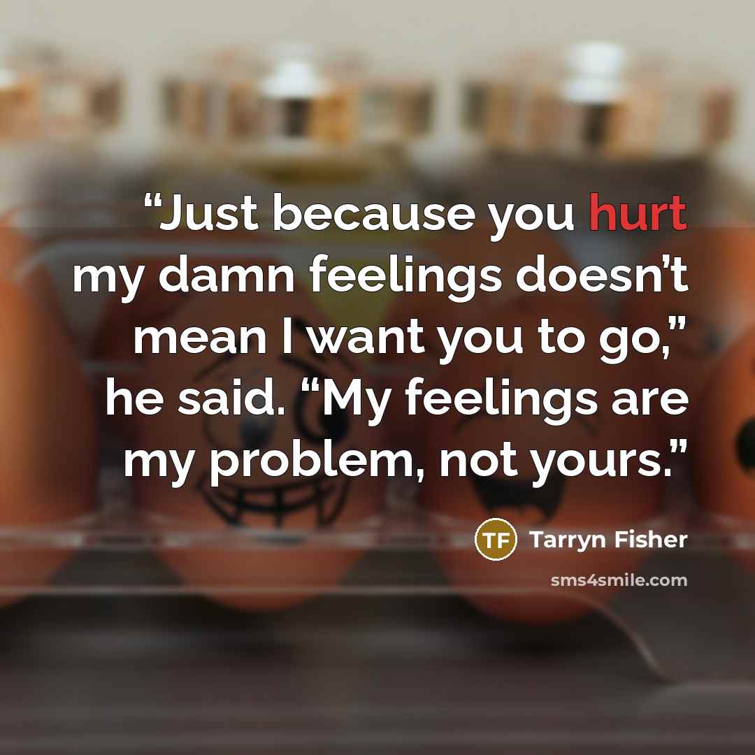 “Just because you hurt my damn feelings doesn’t mean I want you to go,” he said. “My feelings are my problem, not yours.” quote by Tarryn Fisher