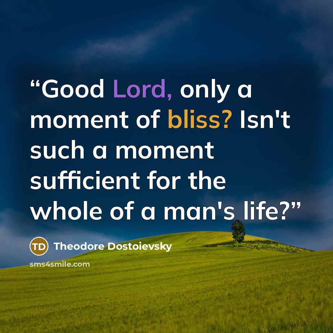 “Good Lord, only a moment of bliss? Isn't such a moment sufficient for the whole of a man's life?” quote by Theodore Dostoievsky