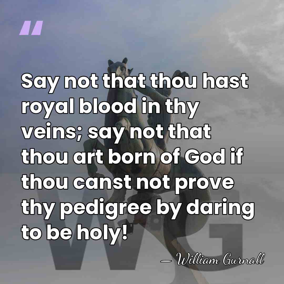 Say not that thou hast royal blood in thy veins; say not&hellip; - William Gurnall
