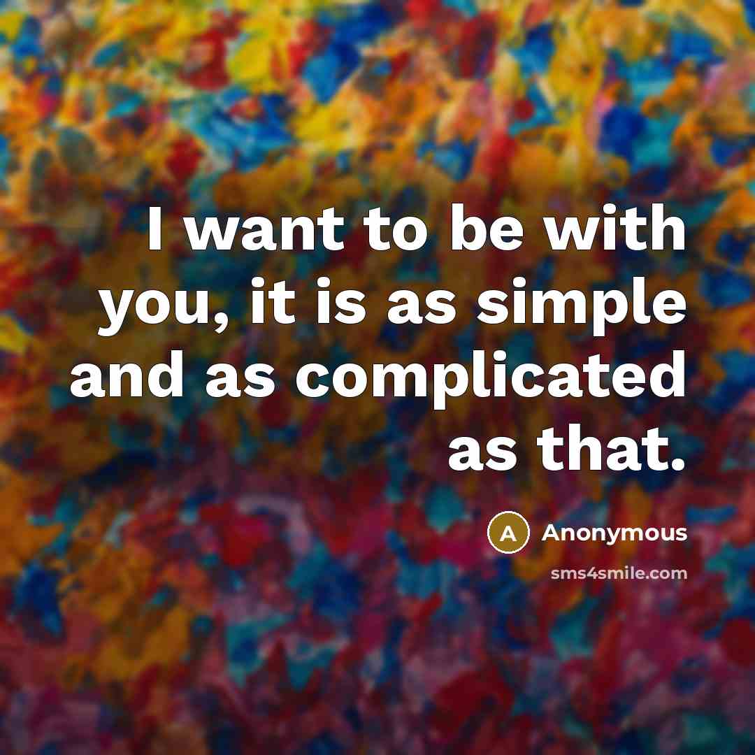 “I want to be with you, it is as simple and as complicated as that.” quote by Anonymous