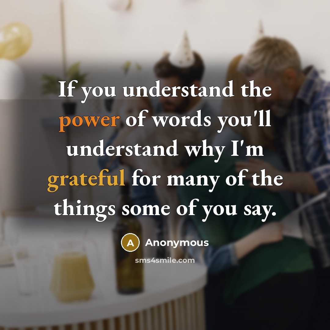 “If you understand the power of words you'll understand why I'm grateful for many of the things some of you say.” quote by Anonymous