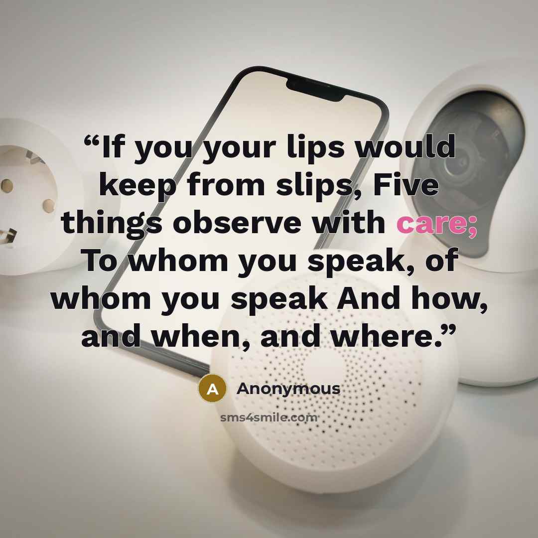“If you your lips would keep from slips, Five things observe with care; To whom you speak, of whom you speak And how, and when, and where.” quote by Anonymous
