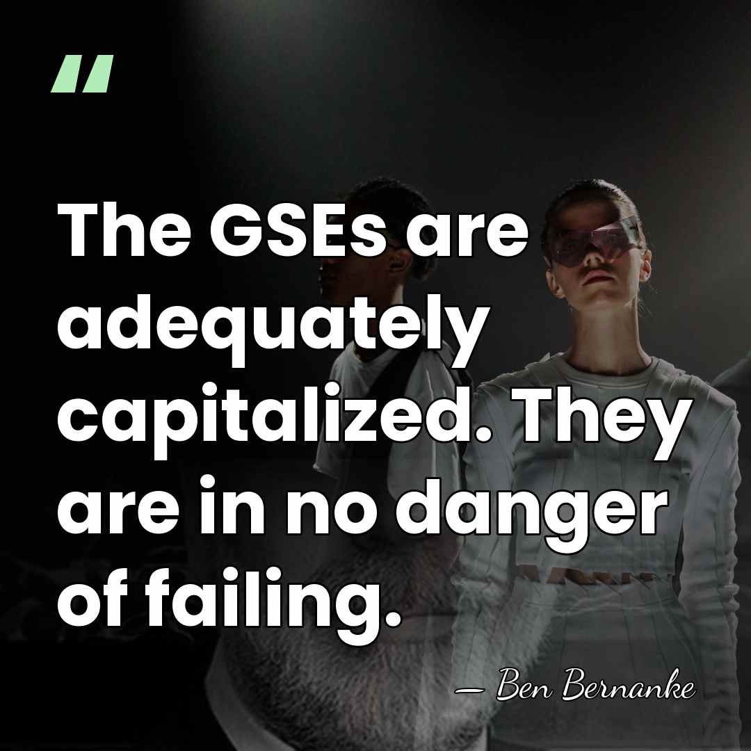 The GSEs are adequately capitalized. They are in no danger of failing. - Ben Bernanke