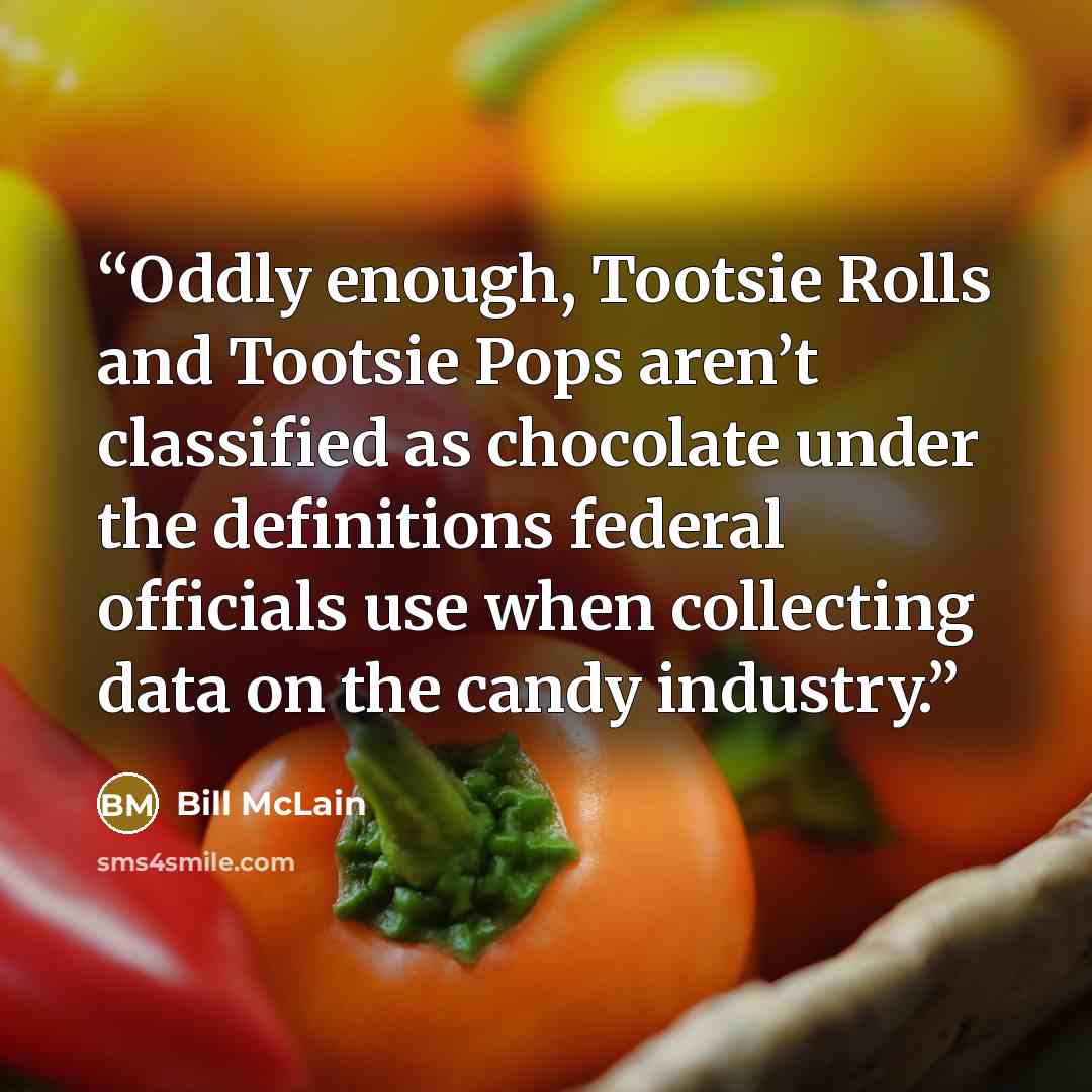 “Oddly enough, Tootsie Rolls and Tootsie Pops aren’t classified as chocolate under the definitions federal officials use when collecting data on the candy industry.” quote by Bill McLain
