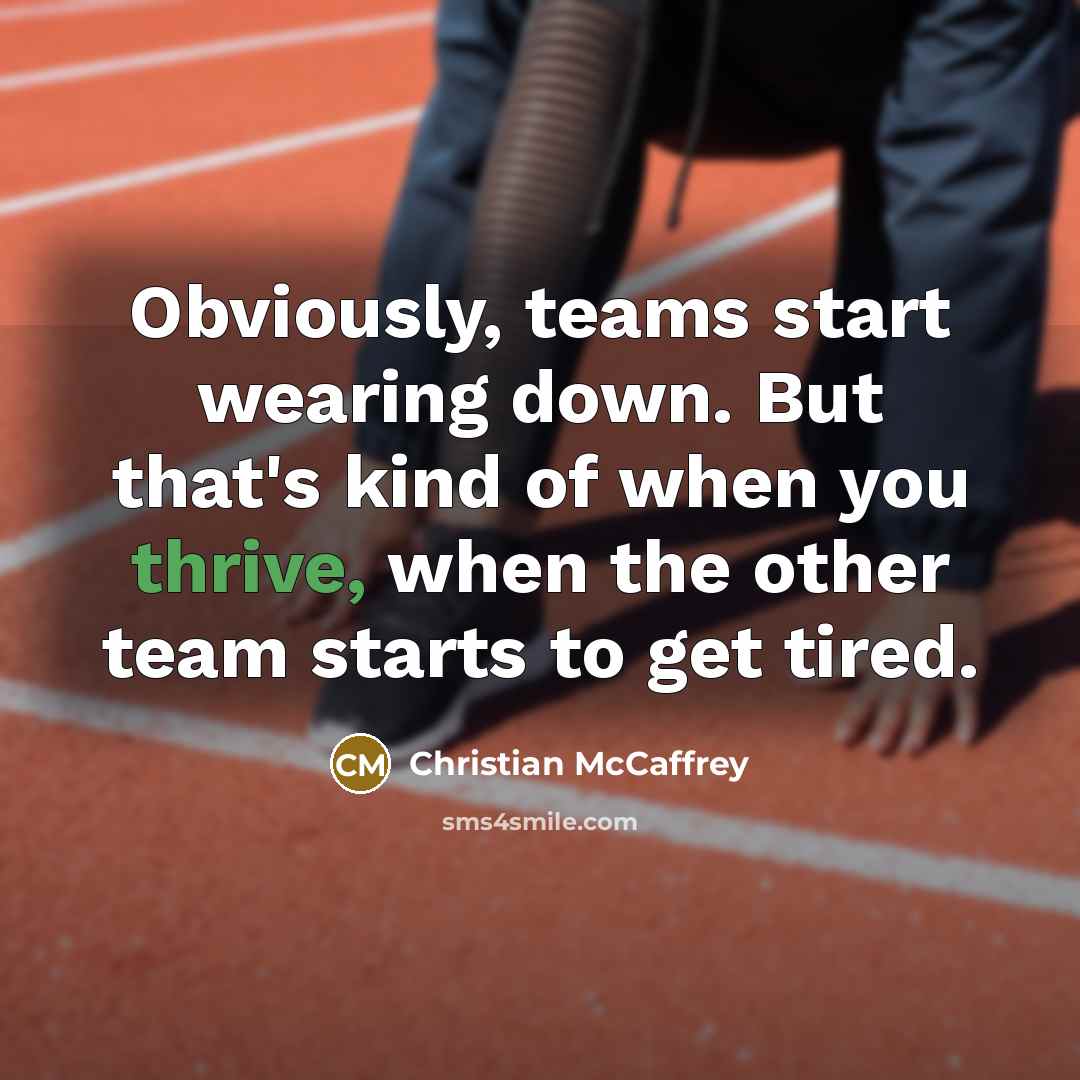 “Obviously, teams start wearing down. But that's kind of when you thrive, when the other team starts to get tired.” quote by Christian McCaffrey