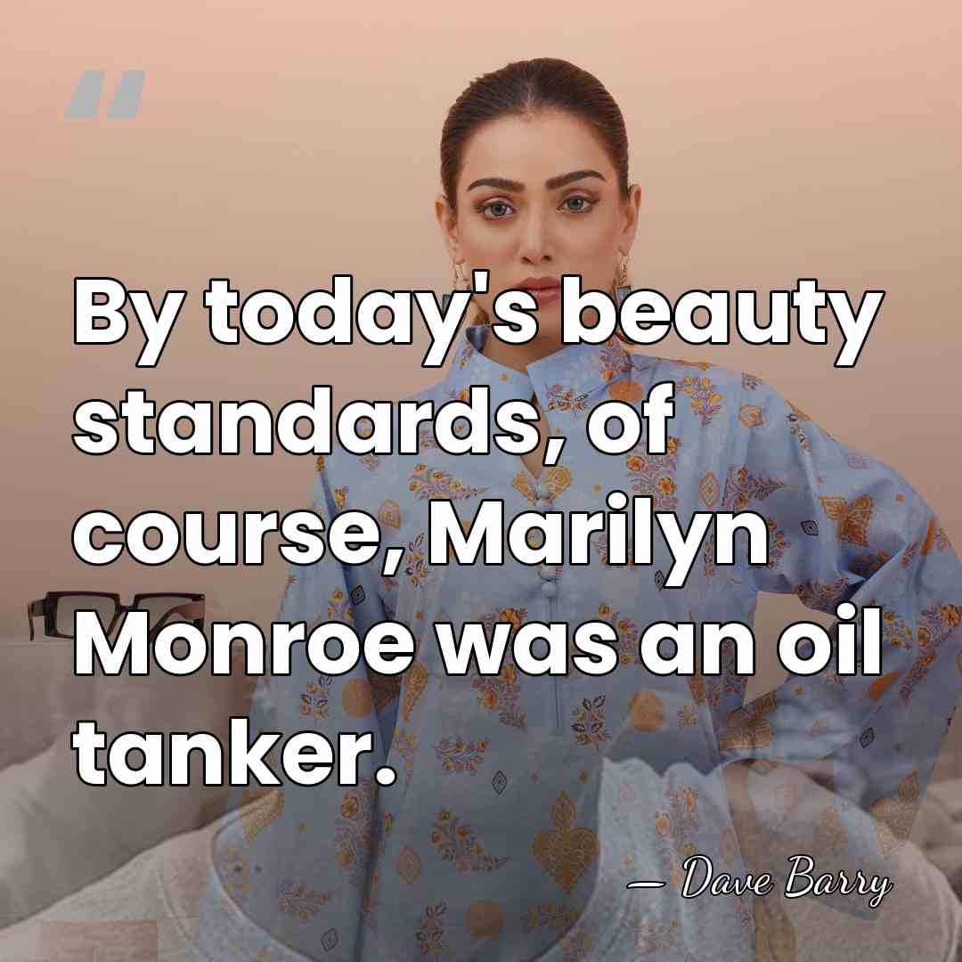 By today's beauty standards, of course, Marilyn Monroe was an oil tanker. - Dave Barry