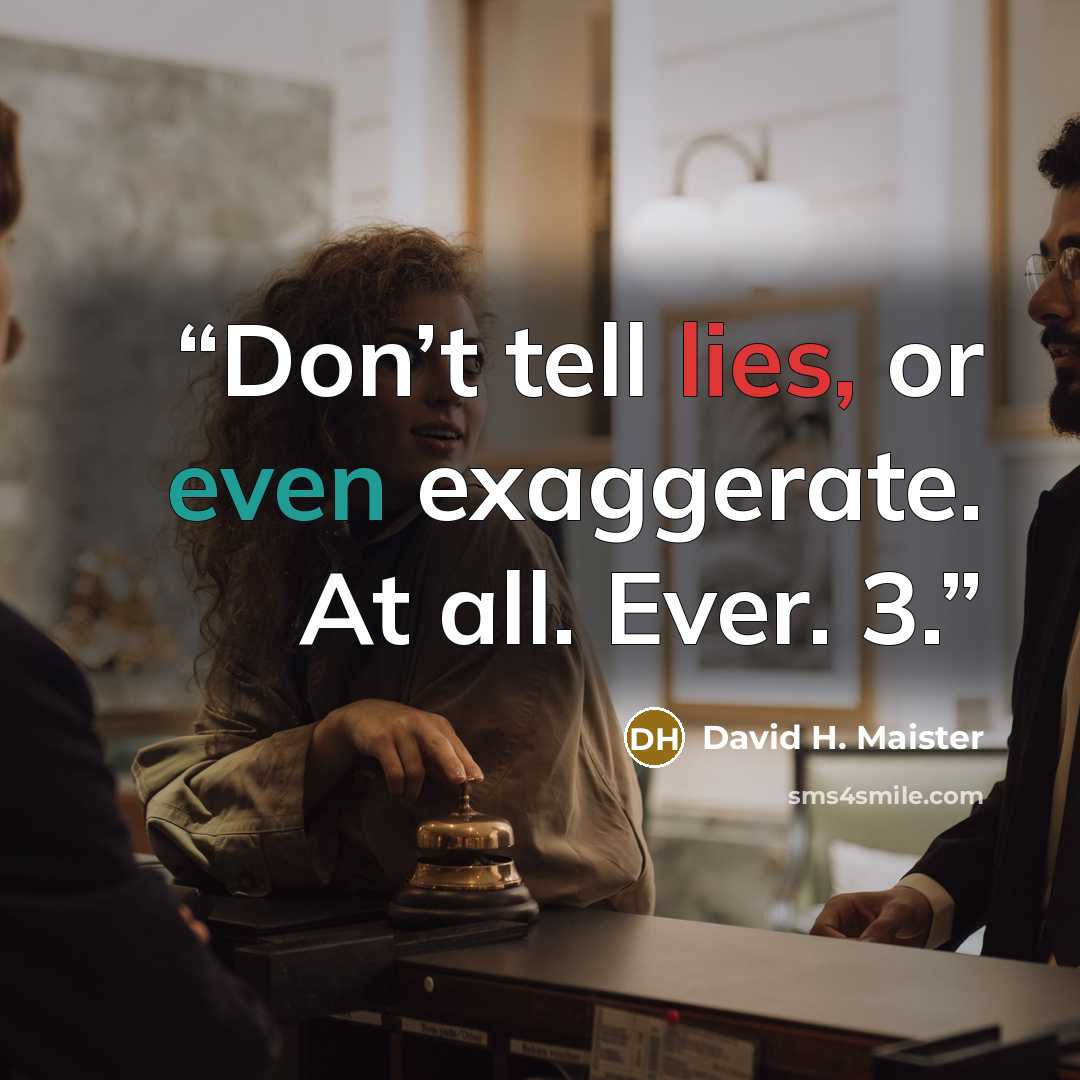 “Don’t tell lies, or even exaggerate. At all. Ever. 3.” quote by David H. Maister