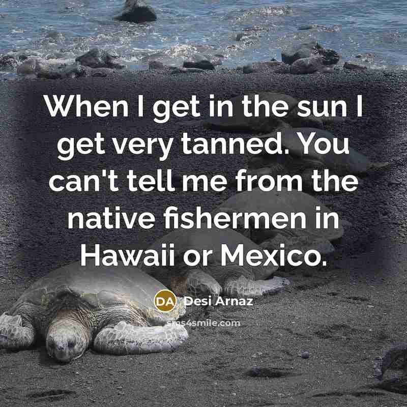 “When I get in the sun I get very tanned.…” quote by Desi Arnaz