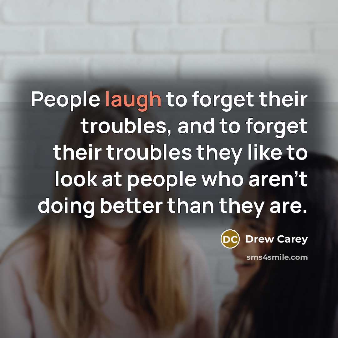 “People laugh to forget their troubles, and to forget their troubles they like to look at people who aren't doing better than they are.” quote by Drew Carey