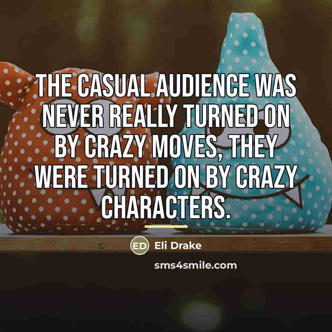 “The casual audience was never really turned on by crazy…” quote by Eli Drake