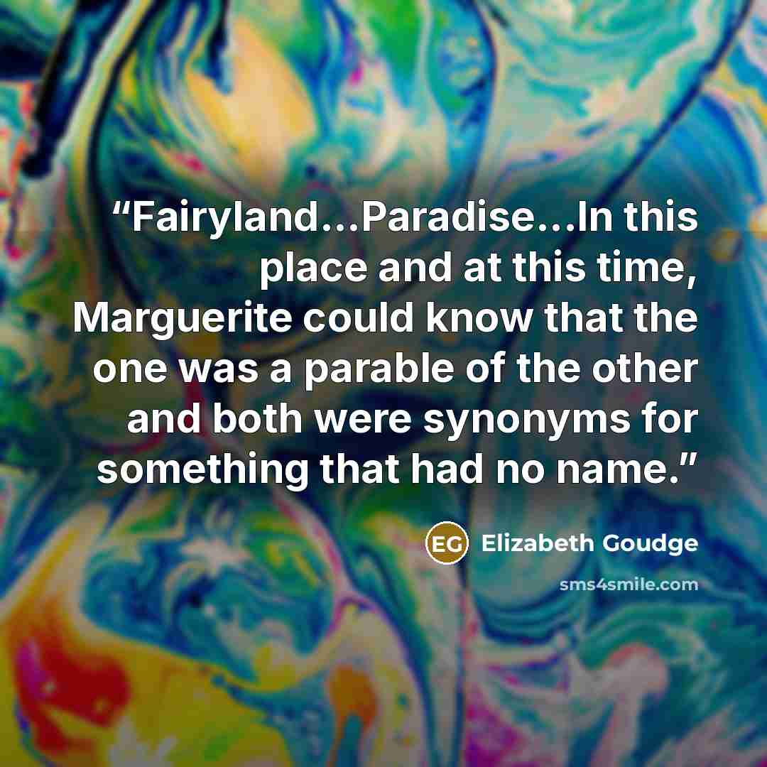 “Fairyland...Paradise...In this place and at this time, Marguerite could know that the one was a parable of the other and both were synonyms for something that had no name.” quote by Elizabeth Goudge