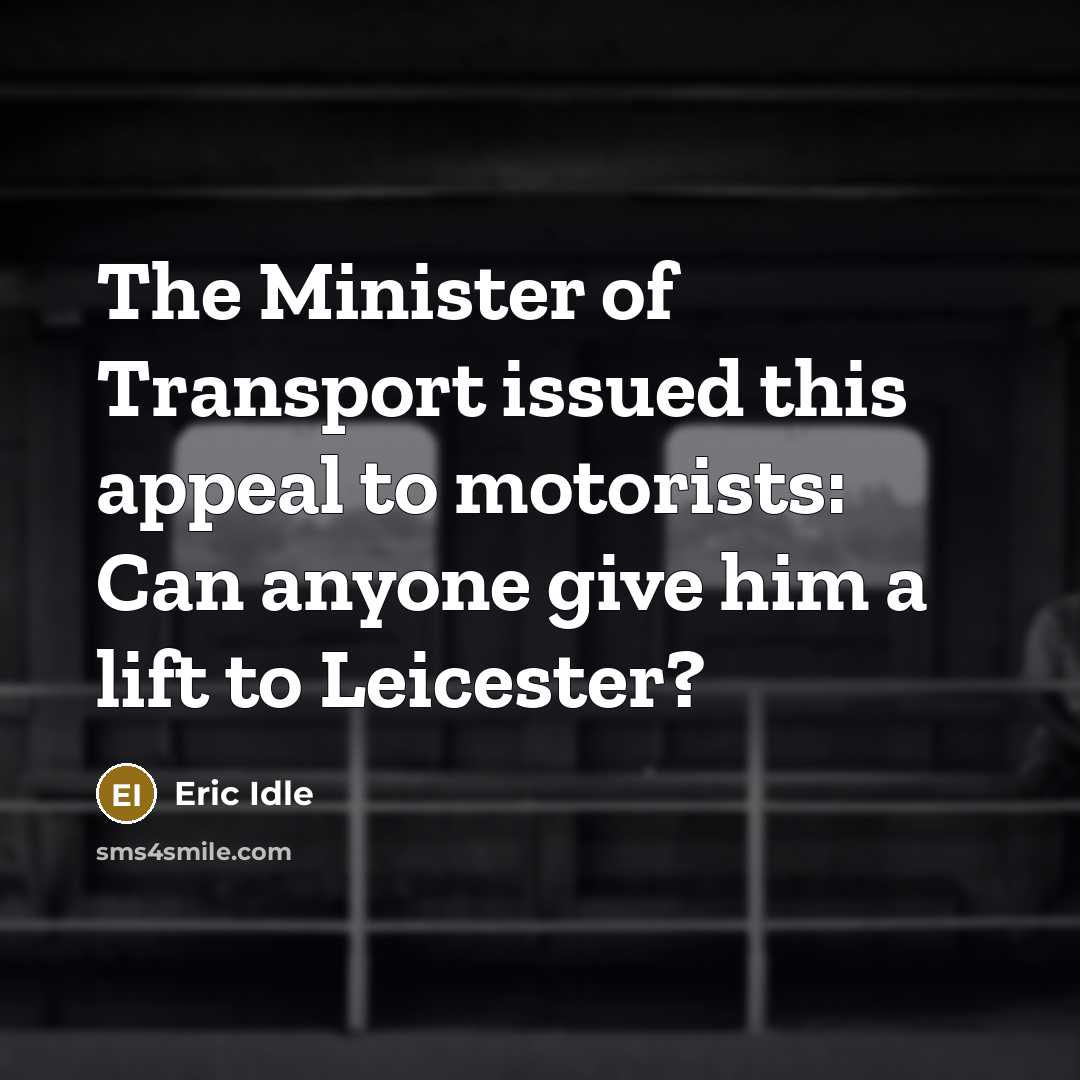 “The Minister of Transport issued this appeal to motorists: Can anyone give him a lift to Leicester?” quote by Eric Idle
