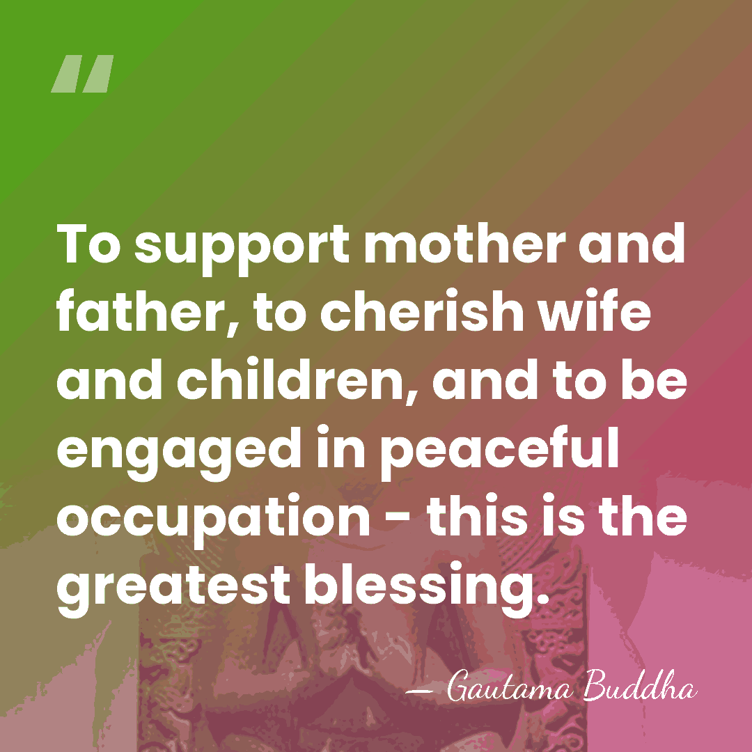 To support mother and father, to cherish wife and children, and to&hellip; - Gautama Buddha