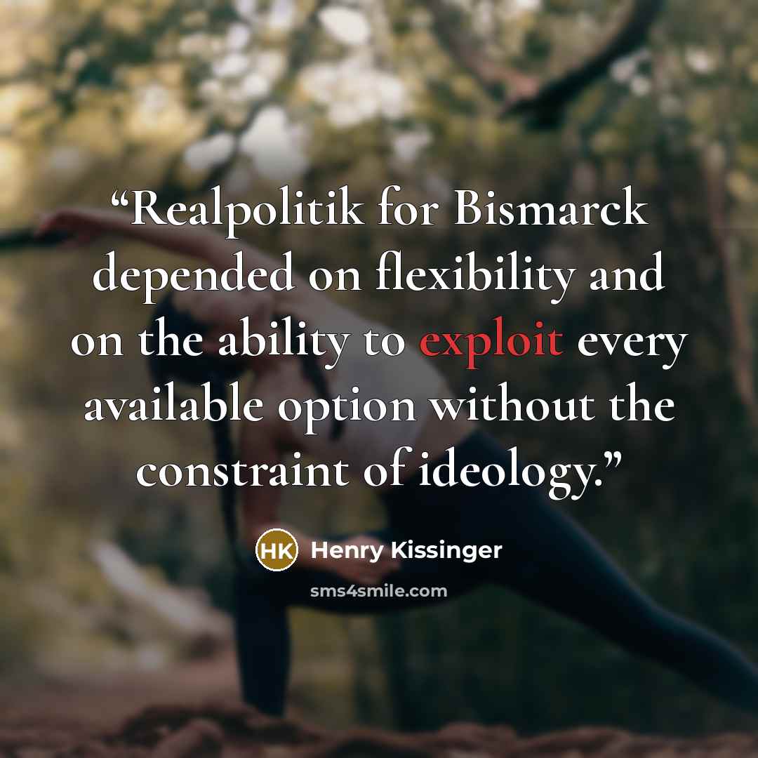 “Realpolitik for Bismarck depended on flexibility and on the ability to exploit every available option without the constraint of ideology.” quote by Henry Kissinger