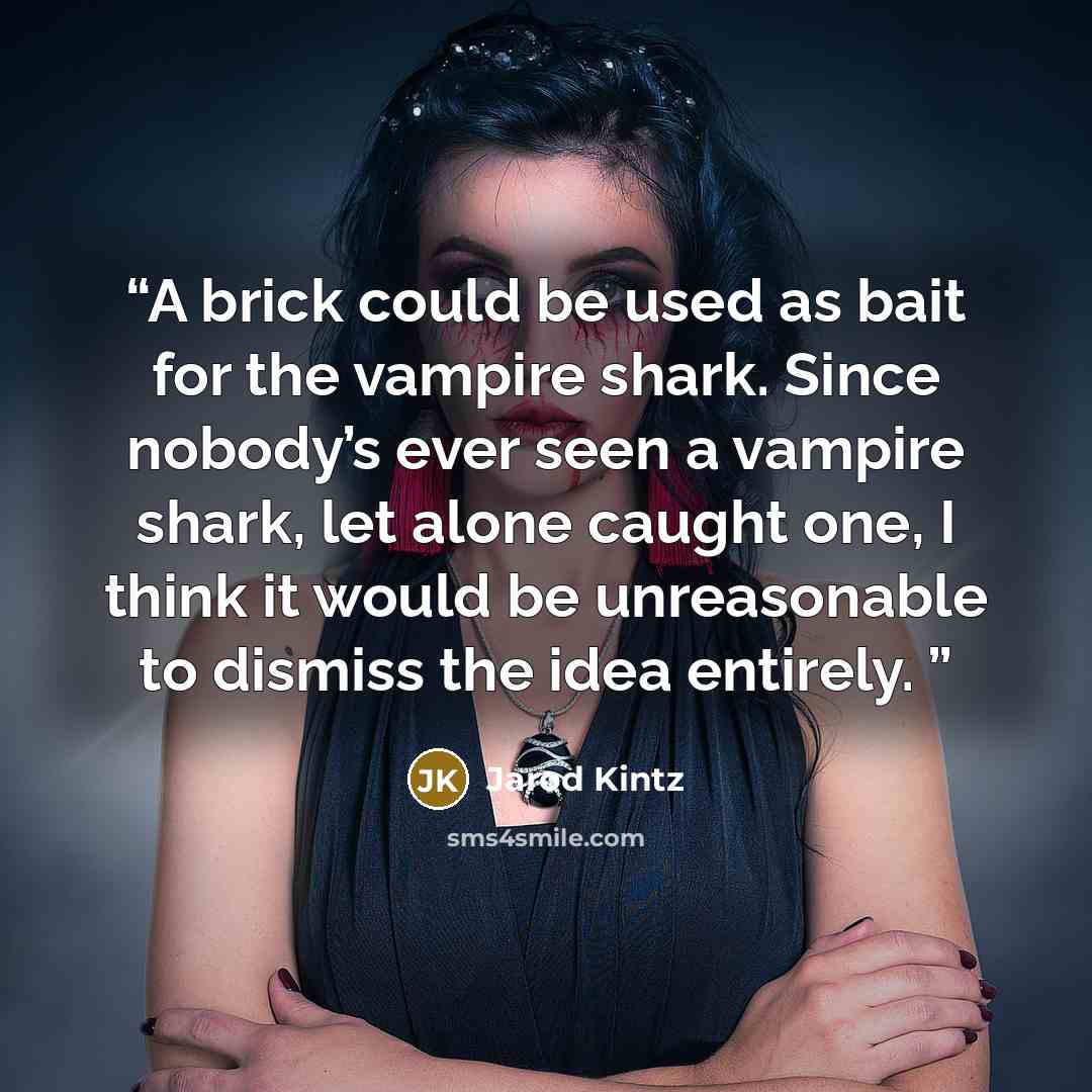 “A brick could be used as bait for the vampire shark. Since nobody’s ever seen a vampire shark, let alone caught one, I think it would be unreasonable to dismiss the idea entirely.” quote by Jarod Kintz