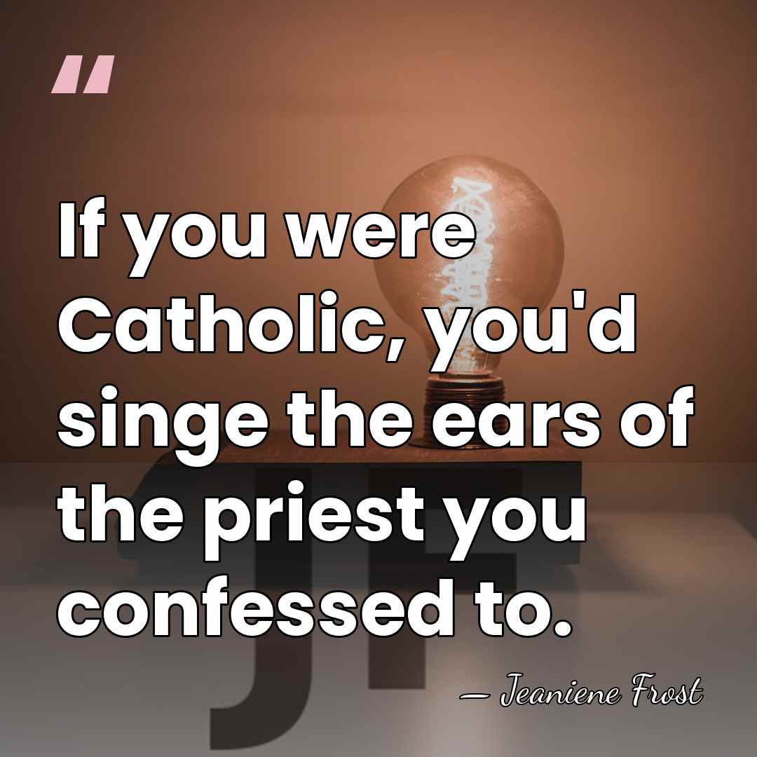 If you were Catholic, you'd singe the ears of the priest you&hellip; - Jeaniene Frost