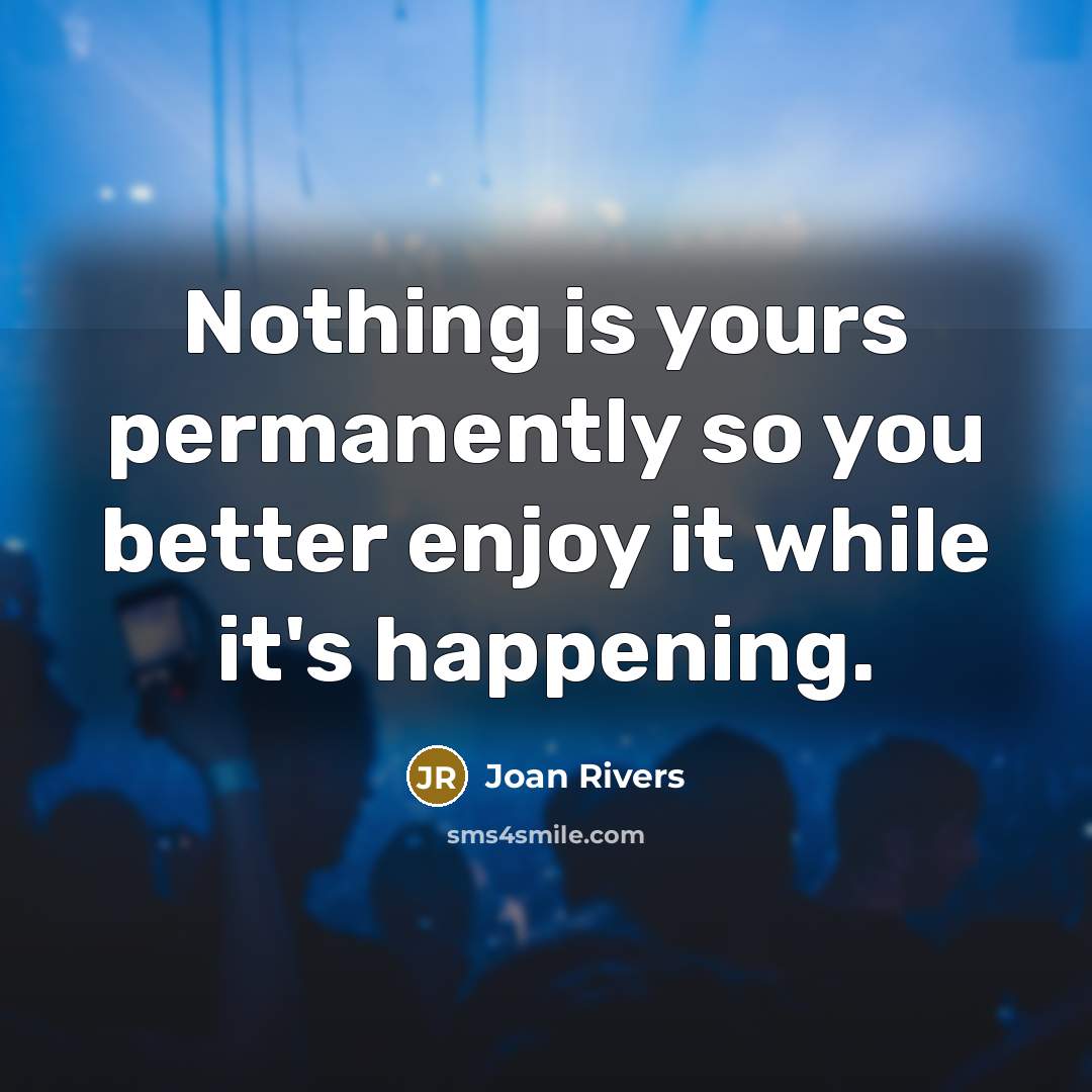 “Nothing is yours permanently so you better enjoy it while…” quote by Joan Rivers