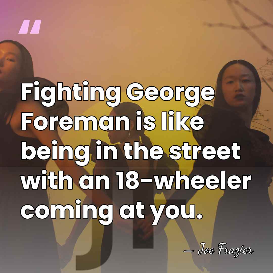Fighting George Foreman is like being in the street with an 18-wheeler&hellip; - Joe Frazier