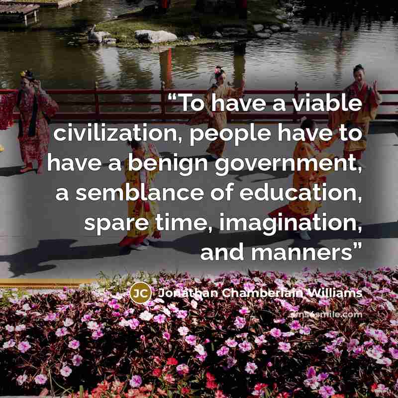 “To have a viable civilization, people have to have a benign government, a semblance of education, spare time, imagination, and manners” quote by Jonathan Chamberlain Williams
