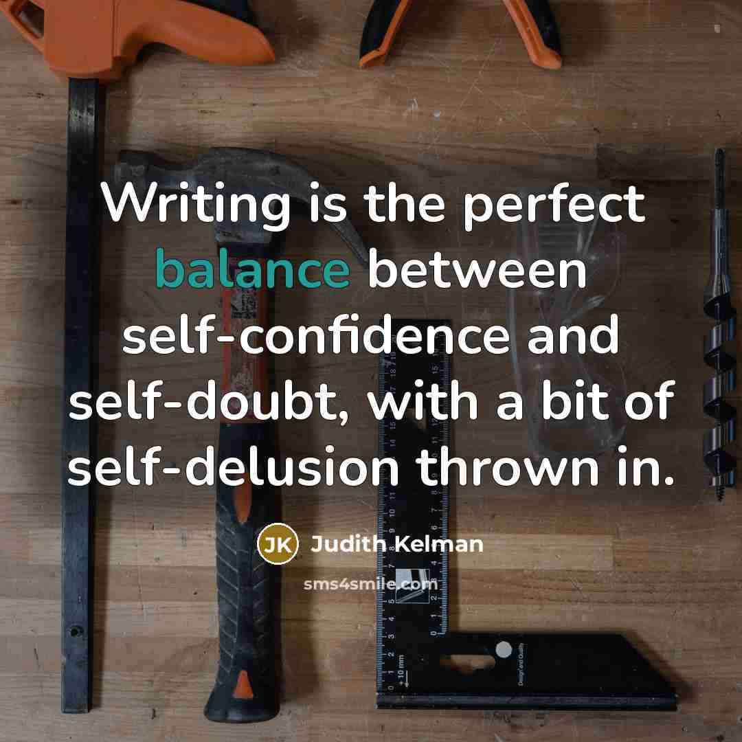 “Writing is the perfect balance between self-confidence and self-doubt, with…” quote by Judith Kelman