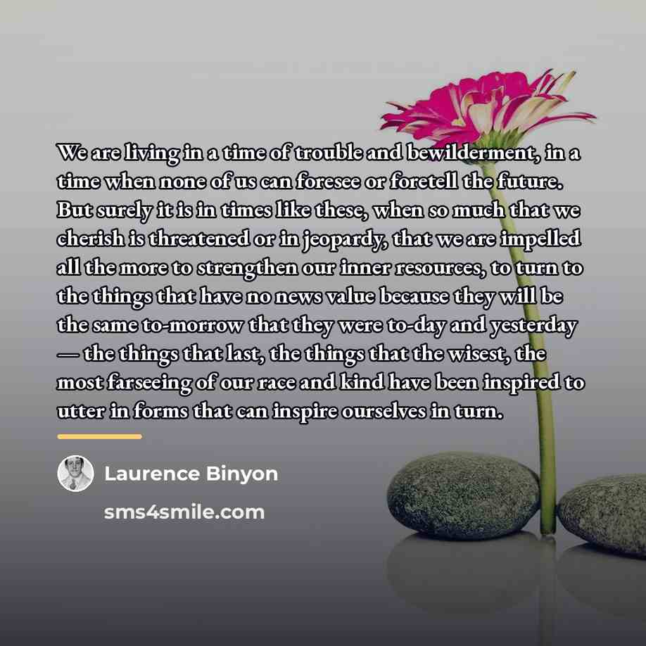 “We are living in a time of trouble and bewilderment,…” quote by Laurence Binyon